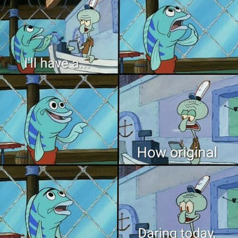 Daring today, aren't we squidward