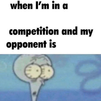 When I'm in a competition and my opponent is